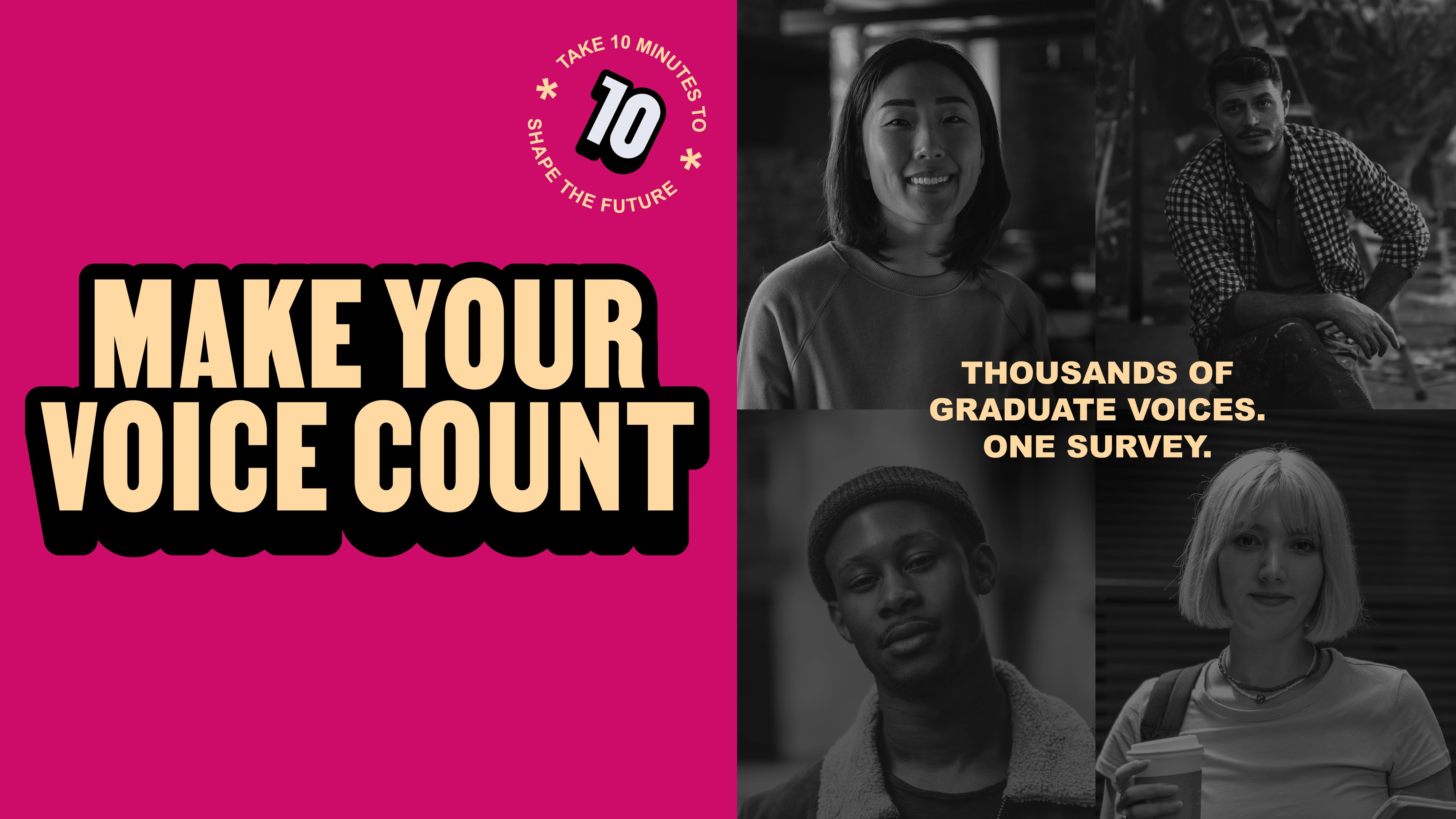 Make your voice count. Take 10 minutes to shape the future. Thousands of graduate voices. One survey.